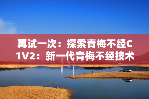 再试一次：探索青梅不经C1V2：新一代青梅不经技术的突破与发展