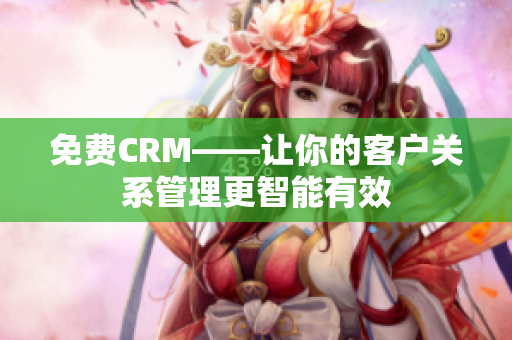 免费CRM——让你的客户关系管理更智能有效