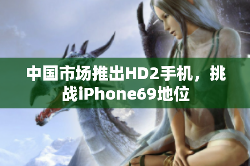 中国市场推出HD2手机，挑战iPhone69地位