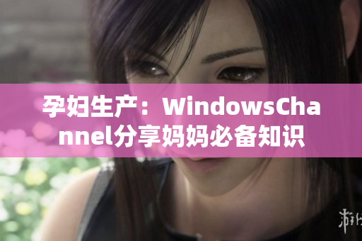 孕妇生产：WindowsChannel分享妈妈必备知识