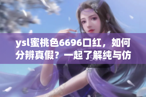 ysl蜜桃色6696口红，如何分辨真假？一起了解纯与仿的区别