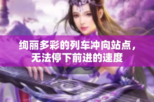 绚丽多彩的列车冲向站点，无法停下前进的速度