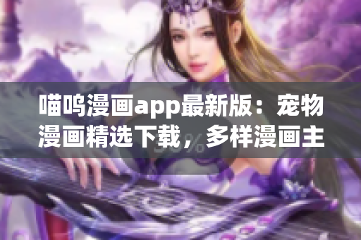 喵呜漫画app最新版：宠物漫画精选下载，多样漫画主题任你挑选