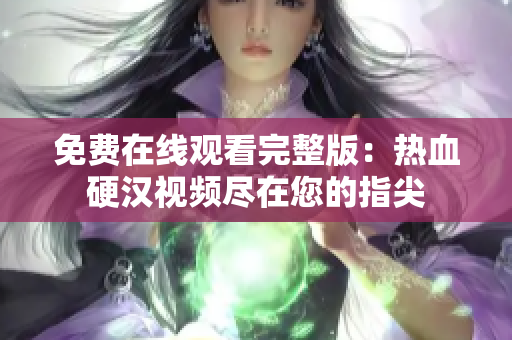 免费在线观看完整版：热血硬汉视频尽在您的指尖
