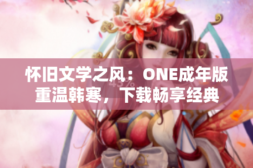 怀旧文学之风：ONE成年版重温韩寒，下载畅享经典