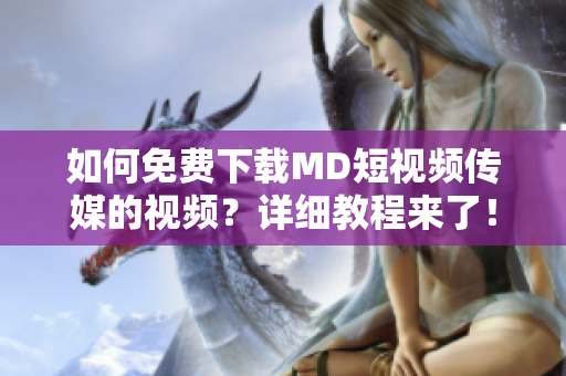 如何免费下载MD短视频传媒的视频？详细教程来了！