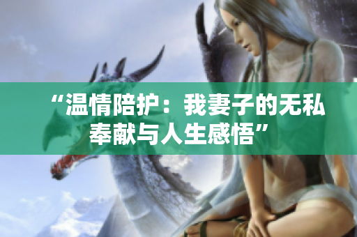 “温情陪护：我妻子的无私奉献与人生感悟”