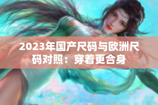 2023年国产尺码与欧洲尺码对照：穿着更合身