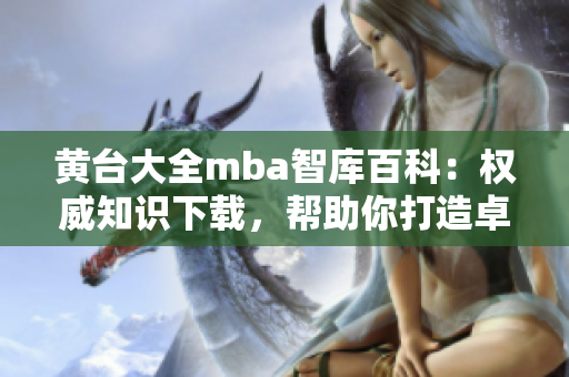 黄台大全mba智库百科：权威知识下载，帮助你打造卓越管理智慧