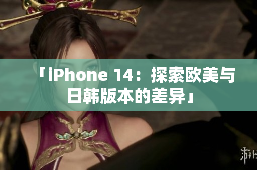 「iPhone 14：探索欧美与日韩版本的差异」