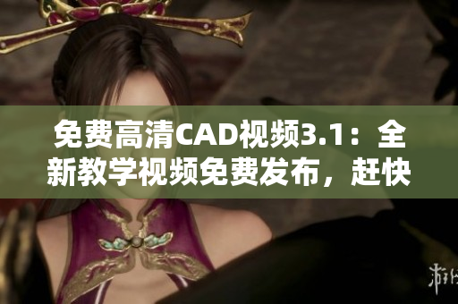 免费高清CAD视频3.1：全新教学视频免费发布，赶快来学习吧