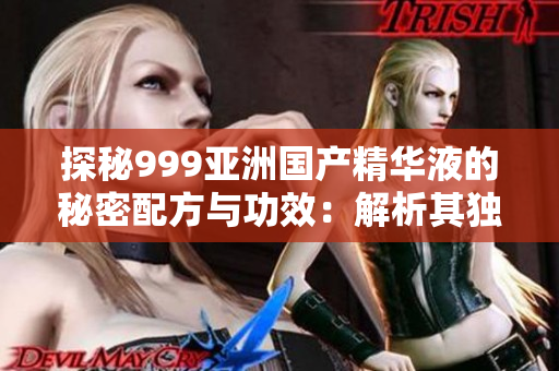 探秘999亚洲国产精华液的秘密配方与功效：解析其独特价值与影响力
