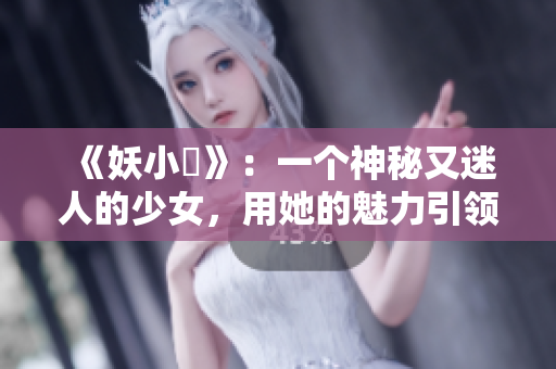 《妖小槡》：一个神秘又迷人的少女，用她的魅力引领着观众探索未知世界