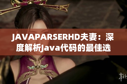 JAVAPARSERHD夫妻：深度解析Java代码的最佳选择