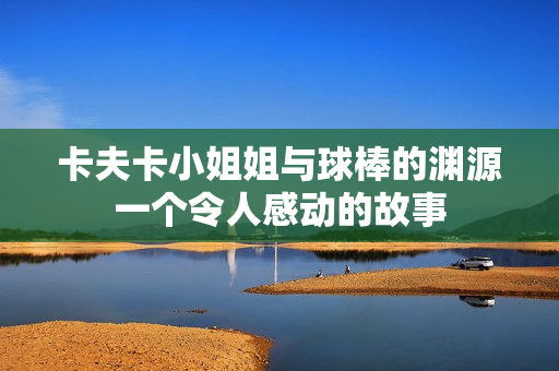 卡夫卡小姐姐与球棒的渊源一个令人感动的故事