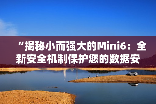 “揭秘小而强大的Mini6：全新安全机制保护您的数据安全”