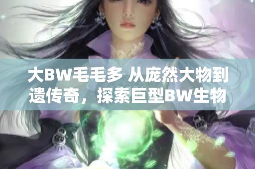 大BW毛毛多 从庞然大物到遗传奇，探索巨型BW生物的壮丽世界