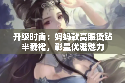 升级时尚：妈妈款高腰烫钻半截裙，彰显优雅魅力