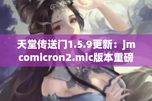 天堂传送门1.5.9更新：jmcomicron2.mic版本重磅推出
