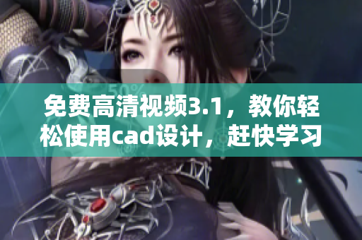 免费高清视频3.1，教你轻松使用cad设计，赶快学习！