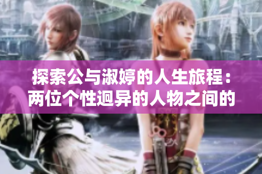 探索公与淑婷的人生旅程：两位个性迥异的人物之间的友谊与挑战