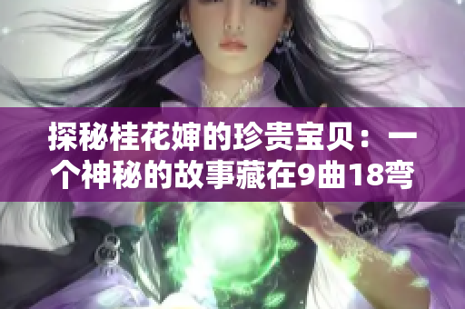 探秘桂花婶的珍贵宝贝：一个神秘的故事藏在9曲18弯之间