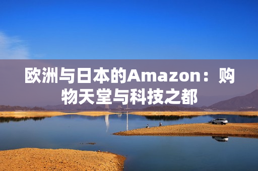 欧洲与日本的Amazon：购物天堂与科技之都