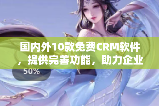 国内外10款免费CRM软件，提供完善功能，助力企业高效管理