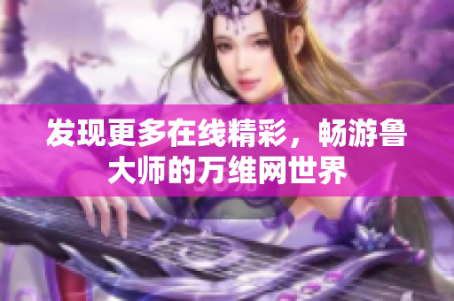 发现更多在线精彩，畅游鲁大师的万维网世界