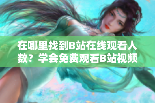 在哪里找到B站在线观看人数？学会免费观看B站视频的方法