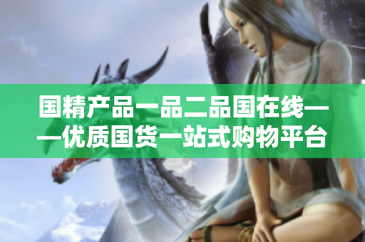 国精产品一品二品国在线——优质国货一站式购物平台