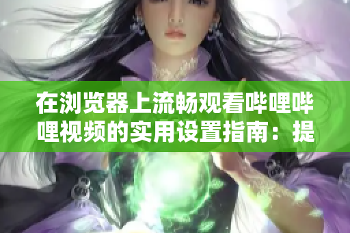在浏览器上流畅观看哔哩哔哩视频的实用设置指南：提升观影体验的方法