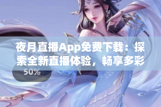 夜月直播App免费下载：探索全新直播体验，畅享多彩夜生活