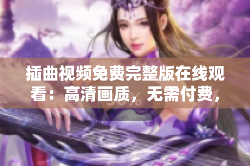 插曲视频免费完整版在线观看：高清画质，无需付费，细致还原最精彩的影视片段