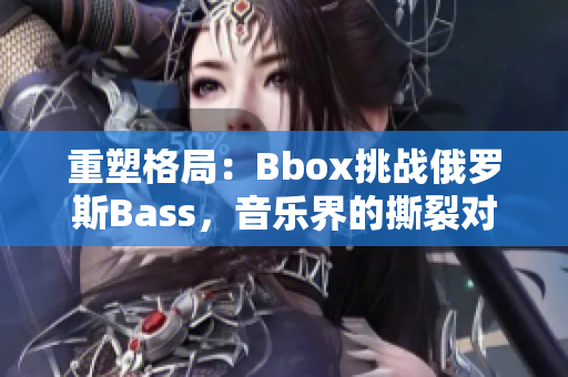 重塑格局：Bbox挑战俄罗斯Bass，音乐界的撕裂对决