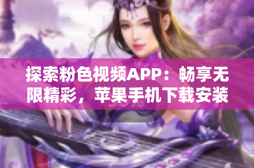 探索粉色视频APP：畅享无限精彩，苹果手机下载安装全攻略