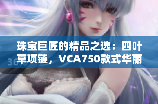 珠宝巨匠的精品之选：四叶草项链，VCA750款式华丽登场