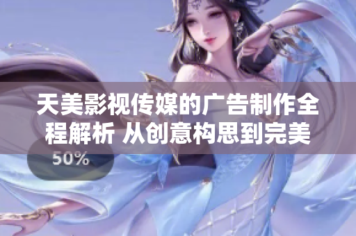 天美影视传媒的广告制作全程解析 从创意构思到完美呈现