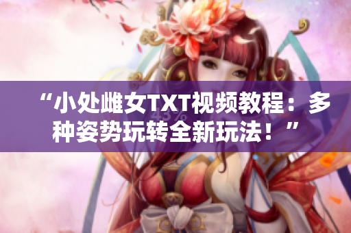 “小处雌女TXT视频教程：多种姿势玩转全新玩法！”