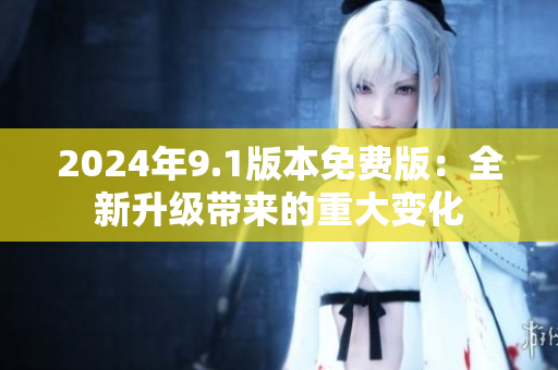 2024年9.1版本免费版：全新升级带来的重大变化