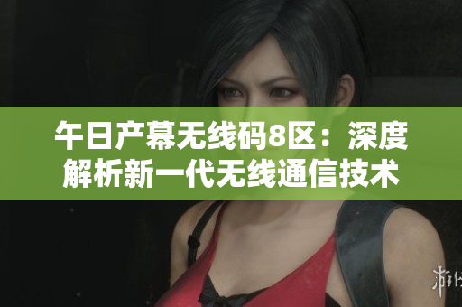 午日产幕无线码8区：深度解析新一代无线通信技术