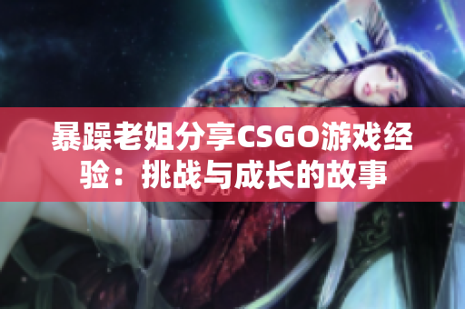 暴躁老姐分享CSGO游戏经验：挑战与成长的故事