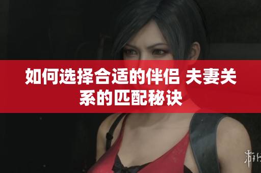 如何选择合适的伴侣 夫妻关系的匹配秘诀