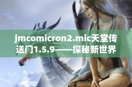 jmcomicron2.mic天堂传送门1.5.9——探秘新世界，异域冒险元素再升级