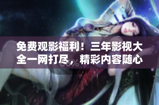 免费观影福利！三年影视大全一网打尽，精彩内容随心畅享