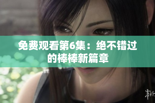 免费观看第6集：绝不错过的棒棒新篇章