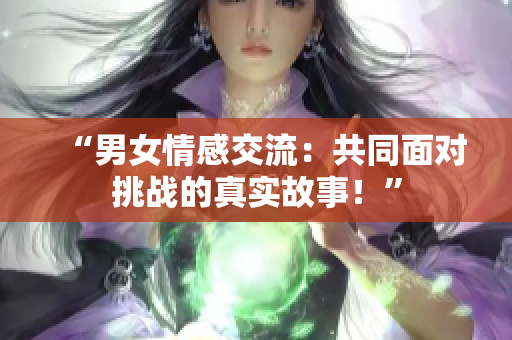 “男女情感交流：共同面对挑战的真实故事！”