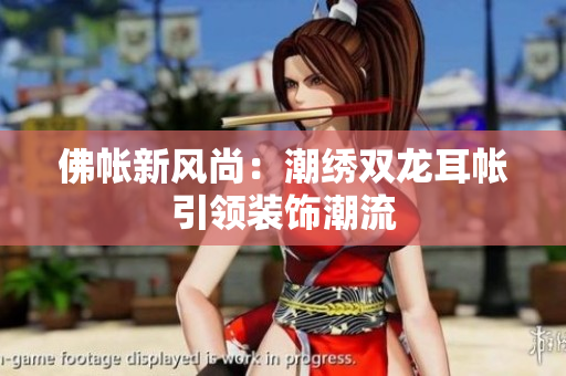 佛帐新风尚：潮绣双龙耳帐引领装饰潮流
