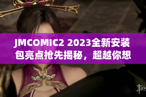 JMCOMIC2 2023全新安装包亮点抢先揭秘，超越你想象的漫画体验