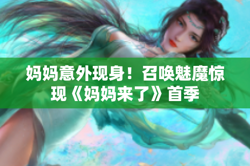 妈妈意外现身！召唤魅魔惊现《妈妈来了》首季